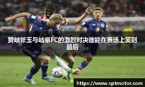 赞岐斧玉与岐阜FC的激烈对决谁能在赛场上笑到最后